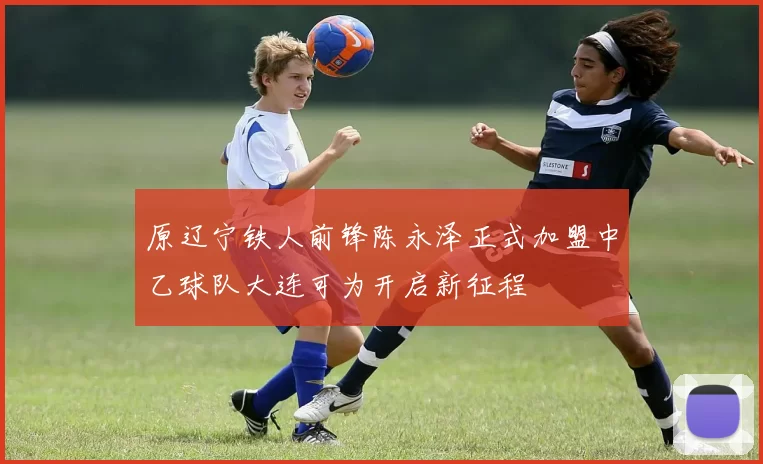 原辽宁铁人前锋陈永泽正式加盟中乙球队大连可为开启新征程