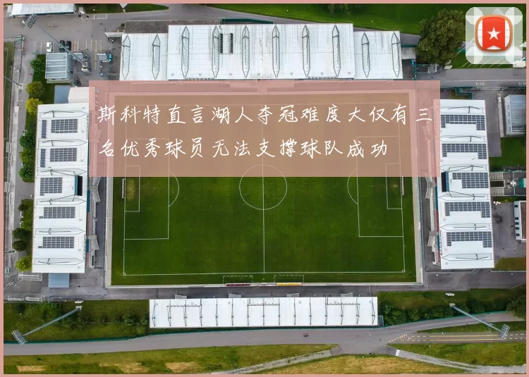 斯科特直言湖人夺冠难度大仅有三名优秀球员无法支撑球队成功