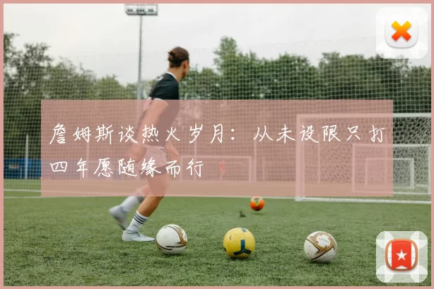 詹姆斯谈热火岁月：从未设限只打四年愿随缘而行