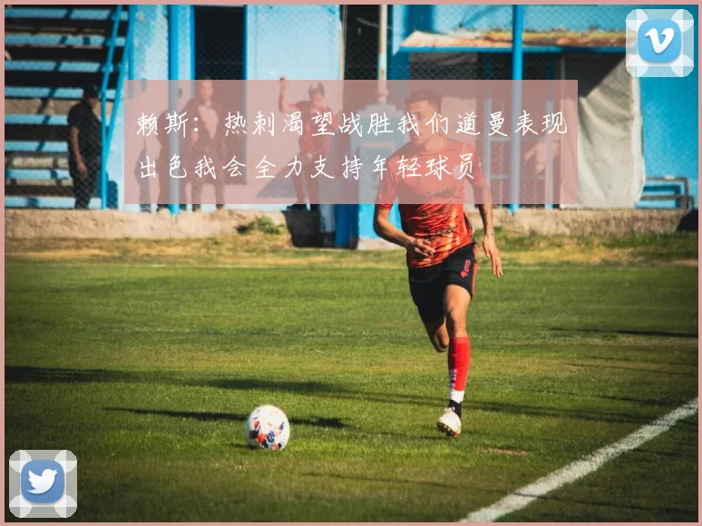 赖斯：热刺渴望战胜我们道曼表现出色我会全力支持年轻球员
