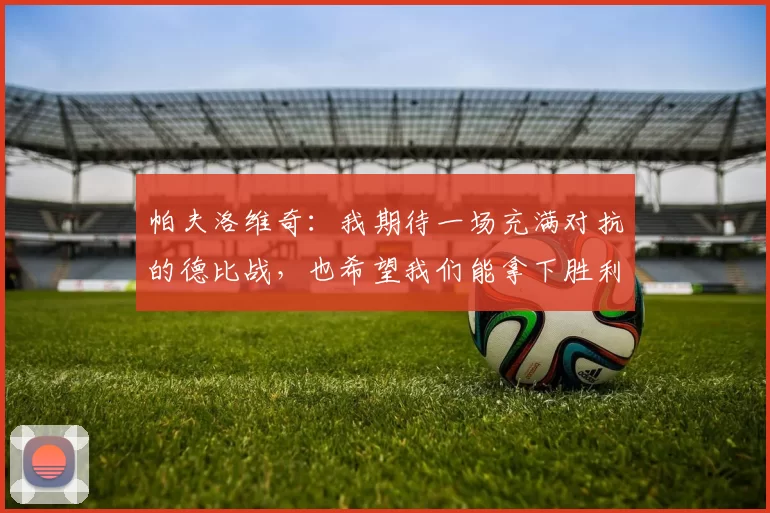帕夫洛维奇：我期待一场充满对抗的德比战，也希望我们能拿下胜利
