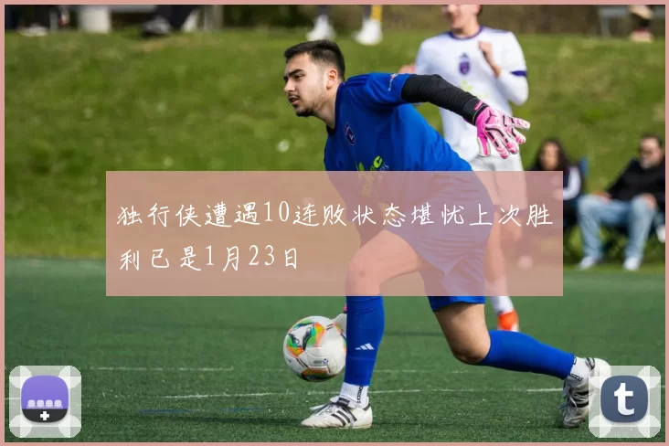 独行侠遭遇10连败状态堪忧上次胜利已是1月23日