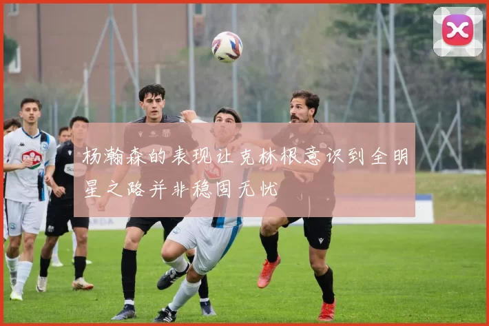 杨瀚森的表现让克林根意识到全明星之路并非稳固无忧