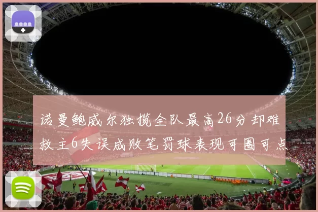 诺曼鲍威尔独揽全队最高26分却难救主6失误成败笔罚球表现可圈可点
