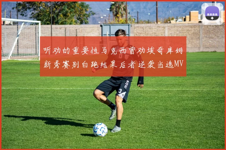 听劝的重要性马克西曾劝埃奇库姆新秀赛别白跑结果后者逆袭当选MVP