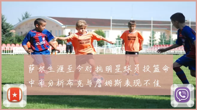 萨尔生涯至今对抗明星球员投篮命中率分析布克与詹姆斯表现不佳