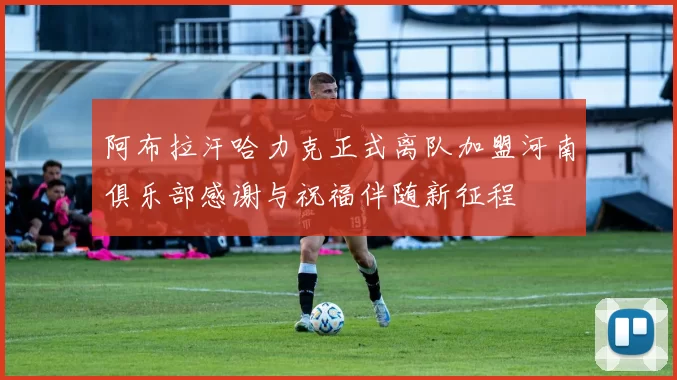 阿布拉汗哈力克正式离队加盟河南俱乐部感谢与祝福伴随新征程