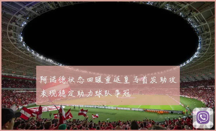 阿诺德状态回暖重返皇马首发助攻表现稳定助力球队争冠