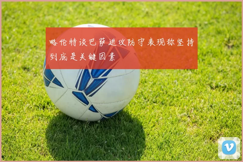 略伦特谈巴萨进攻防守表现称坚持到底是关键因素