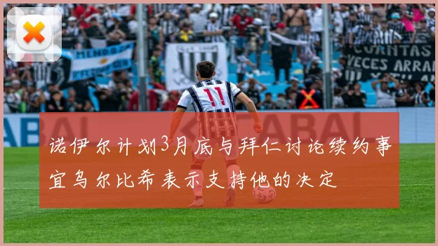 诺伊尔计划3月底与拜仁讨论续约事宜乌尔比希表示支持他的决定