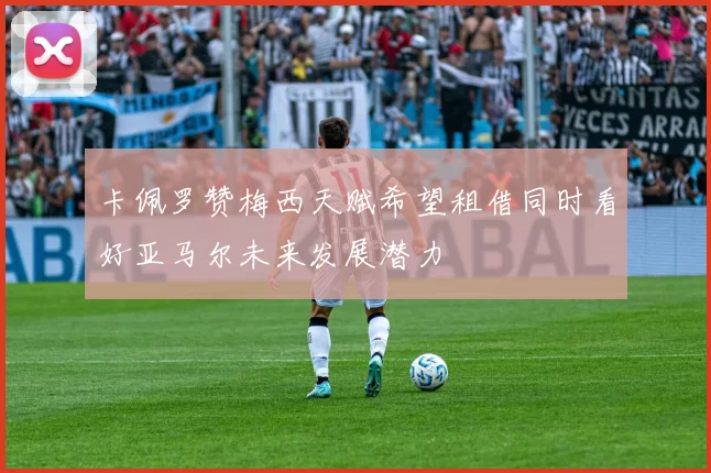 卡佩罗赞梅西天赋希望租借同时看好亚马尔未来发展潜力