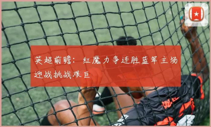 英超前瞻：红魔力争连胜蓝军主场迎战挑战艰巨