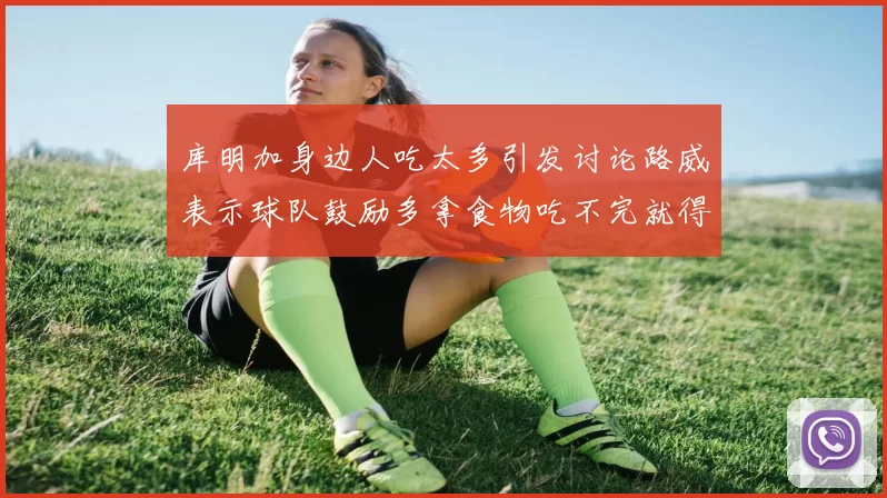 库明加身边人吃太多引发讨论路威表示球队鼓励多拿食物吃不完就得扔掉