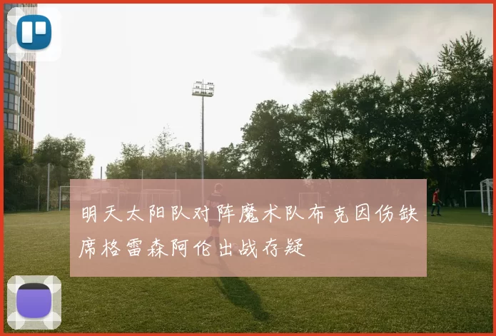 明天太阳队对阵魔术队布克因伤缺席格雷森阿伦出战存疑