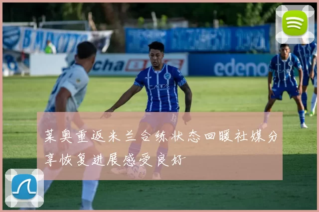 莱奥重返米兰合练状态回暖社媒分享恢复进展感受良好