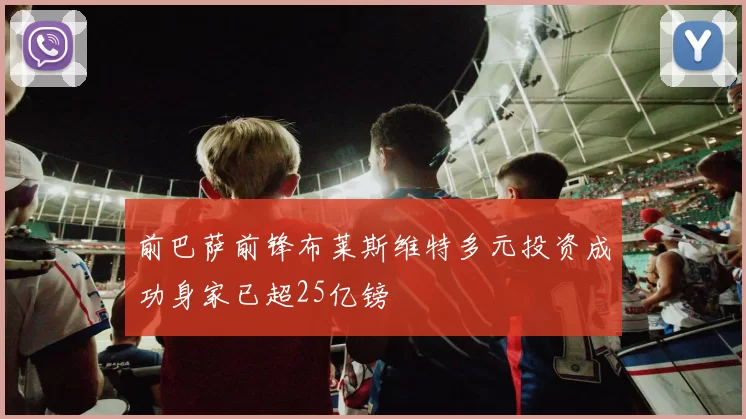 前巴萨前锋布莱斯维特多元投资成功身家已超25亿镑