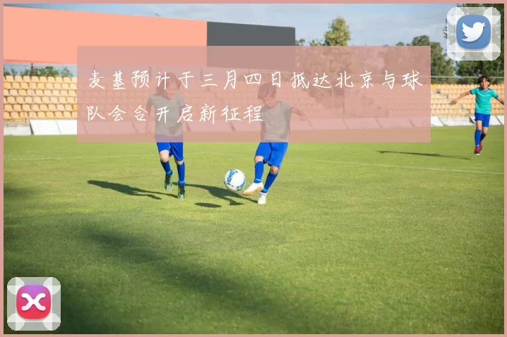 麦基预计于三月四日抵达北京与球队会合开启新征程