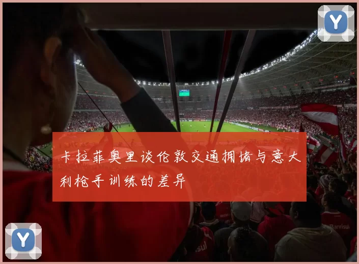 卡拉菲奥里谈伦敦交通拥堵与意大利枪手训练的差异