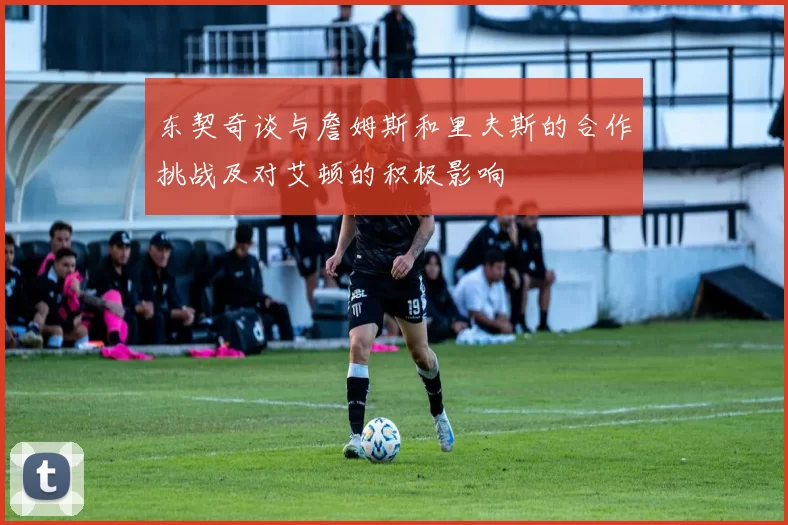 东契奇谈与詹姆斯和里夫斯的合作挑战及对艾顿的积极影响