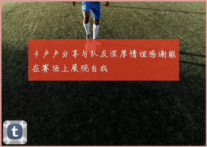 卡卢卢分享与队友深厚情谊感谢能在赛场上展现自我